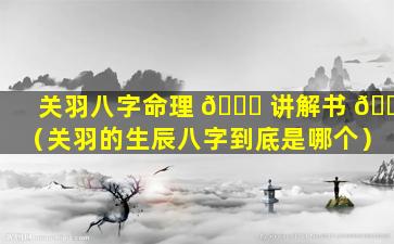 关羽八字命理 🍀 讲解书 🐛 （关羽的生辰八字到底是哪个）